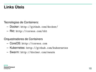 Links Úteis
Tecnologias de Containers:
– Docker: http://github.com/docker/
– Rkt: http://coreos.com/rkt
Orquestradores de Containers
– CoreOS: http://coreos.com
– Kubernetes: http://github.com/kubernetes
– Swarm: http://docker.com/swarm
18
 