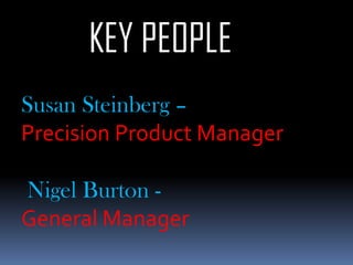 KEY PEOPLE
Susan Steinberg –
Precision Product Manager
Nigel Burton -
General Manager
 