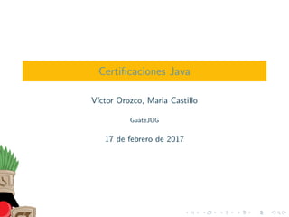 Certiﬁcaciones Java
V´ıctor Orozco, Maria Castillo
GuateJUG
17 de febrero de 2017
 
