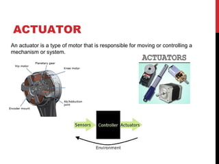 ACTUATOR
An actuator is a type of motor that is responsible for moving or controlling a
mechanism or system.
 