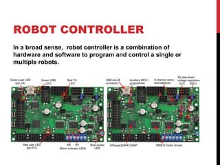 ROBOT CONTROLLER
In a broad sense, robot controller is a combination of
hardware and software to program and control a single or
multiple robots.
 