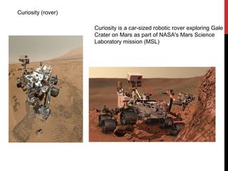 Curiosity (rover)
Curiosity is a car-sized robotic rover exploring Gale
Crater on Mars as part of NASA's Mars Science
Laboratory mission (MSL)
 