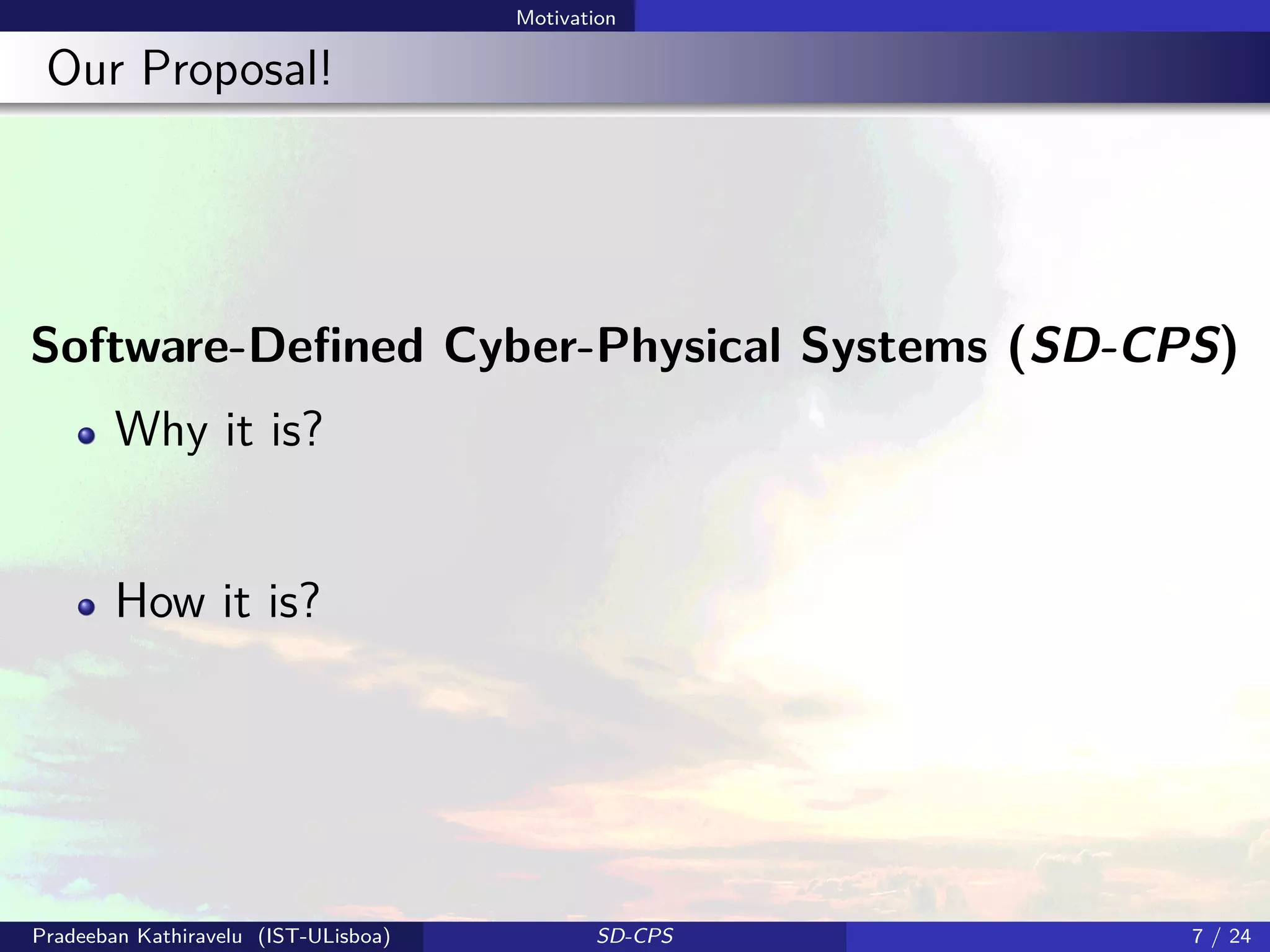 Motivation
Our Proposal!
Software-Deﬁned Cyber-Physical Systems (SD-CPS)
Why it is?
How it is?
Pradeeban Kathiravelu (IST-ULisboa) SD-CPS 7 / 24
 