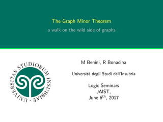 The Graph Minor Theorem
a walk on the wild side of graphs
M Benini, R Bonacina
Università degli Studi dell’Insubria
Logic Seminars
JAIST,
June 6th, 2017
 