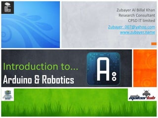 Zubayer Al Billal Khan
Research Consultant
CPSD IT limited
Zubayer_007@yahoo.com
www.zubayer.name
Introduction to...
Arduino & Robotics
 