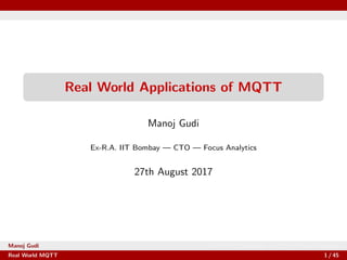 Real World Applications of MQTT
Manoj Gudi
Ex-R.A. IIT Bombay — CTO — Focus Analytics
27th August 2017
Manoj Gudi Ex-R.A. IIT Bombay — CTO — Focus Analytics
Real World MQTT 1 / 45
 