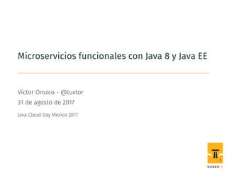 Microservicios funcionales con Java 8 y Java EE
Víctor Orozco - @tuxtor
31 de agosto de 2017
Java Cloud Day Mexico 2017
1
 