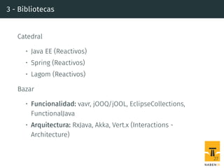 3 - Bibliotecas
Catedral
• Java EE (Reactivos)
• Spring (Reactivos)
• Lagom (Reactivos)
Bazar
• Funcionalidad: vavr, jOOQ/jOOL, EclipseCollections,
FunctionalJava
• Arquitectura: RxJava, Akka, Vert.x (Interactions -
Architecture)
27
 