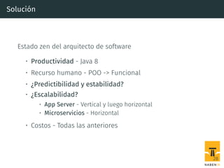 Solución
Estado zen del arquitecto de software
• Productividad - Java 8
• Recurso humano - POO -> Funcional
• ¿Predictibilidad y estabilidad?
• ¿Escalabilidad?
• App Server - Vertical y luego horizontal
• Microservicios - Horizontal
• Costos - Todas las anteriores
28
 