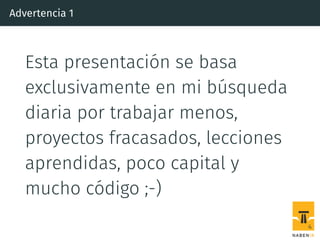 Advertencia 1
Esta presentación se basa
exclusivamente en mi búsqueda
diaria por trabajar menos,
proyectos fracasados, lecciones
aprendidas, poco capital y
mucho código ;-)
4
 