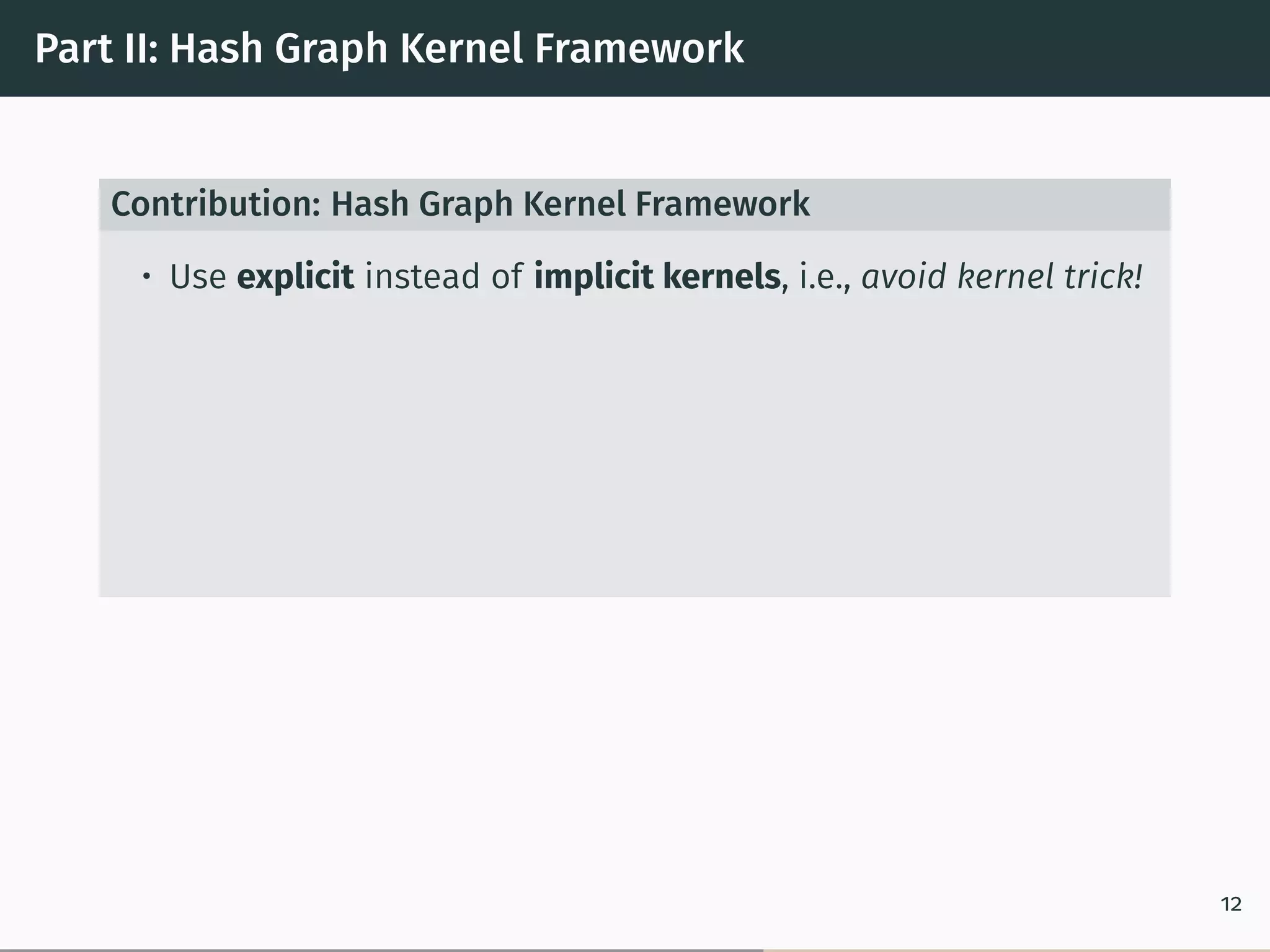 Part II: Hash Graph Kernel Framework
Contribution: Hash Graph Kernel Framework
• Use explicit instead of implicit kernels, i.e., avoid kernel trick!
12
 