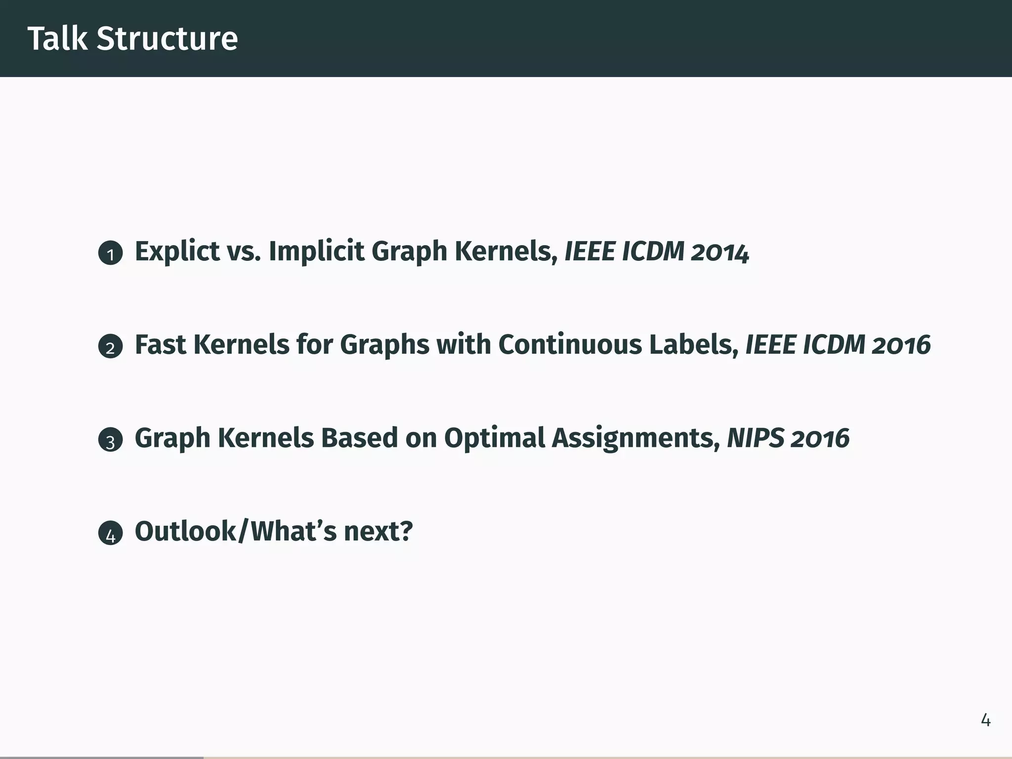 Talk Structure
1 Explict vs. Implicit Graph Kernels, IEEE ICDM 2014
2 Fast Kernels for Graphs with Continuous Labels, IEEE ICDM 2016
3 Graph Kernels Based on Optimal Assignments, NIPS 2016
4 Outlook/What’s next?
4
 