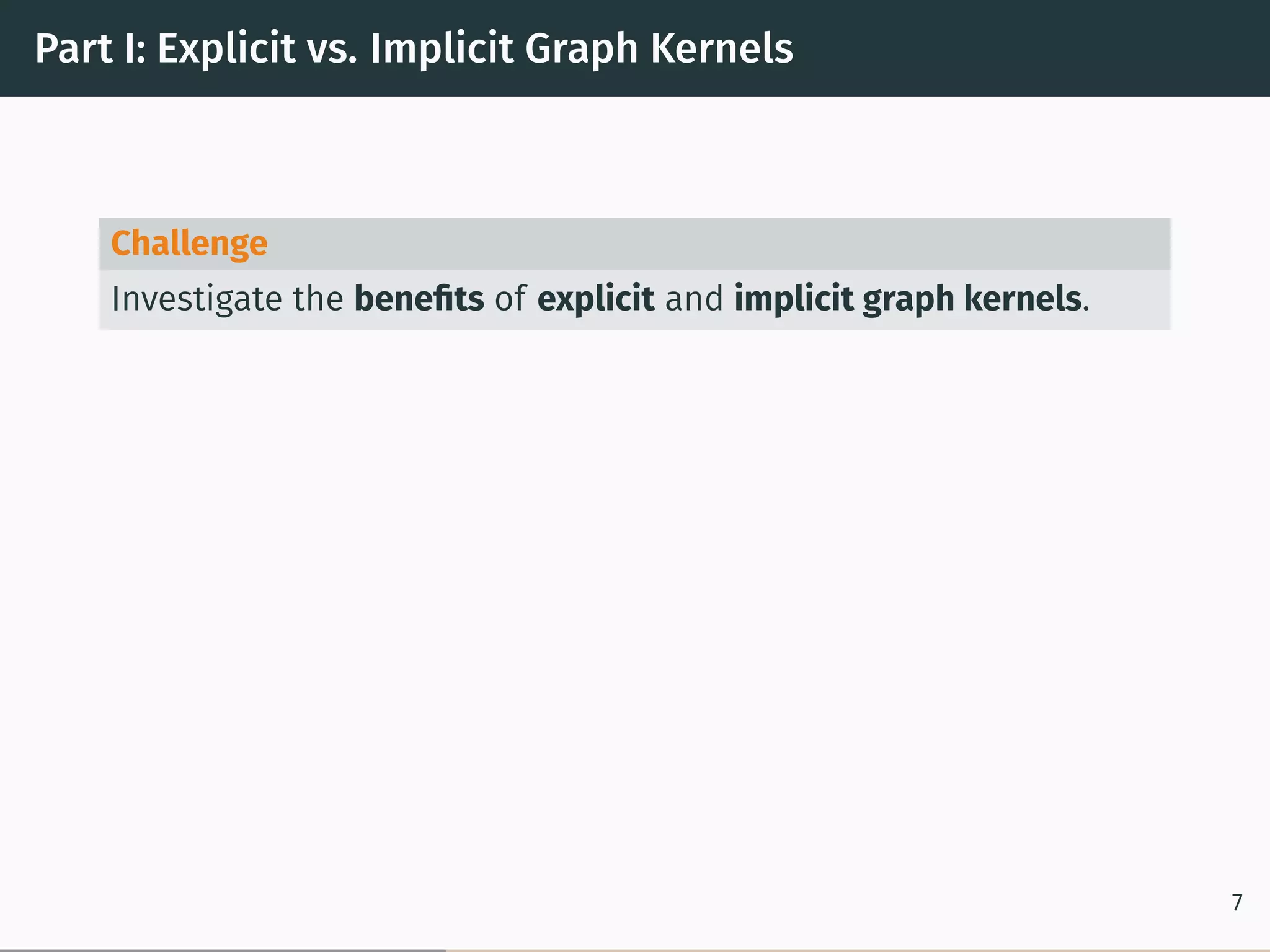 Part I: Explicit vs. Implicit Graph Kernels
Challenge
Investigate the beneﬁts of explicit and implicit graph kernels.
7
 
