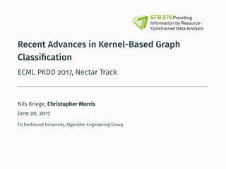 Recent Advances in Kernel-Based Graph
Classiﬁcation
ECML PKDD 2017, Nectar Track
Nils Kriege, Christopher Morris
June 20, 2017
TU Dortmund University, Algorithm Engineering Group
 