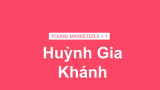 Huỳnh Gia
Khánh
YOUNG MARKETER 5 + 1
 