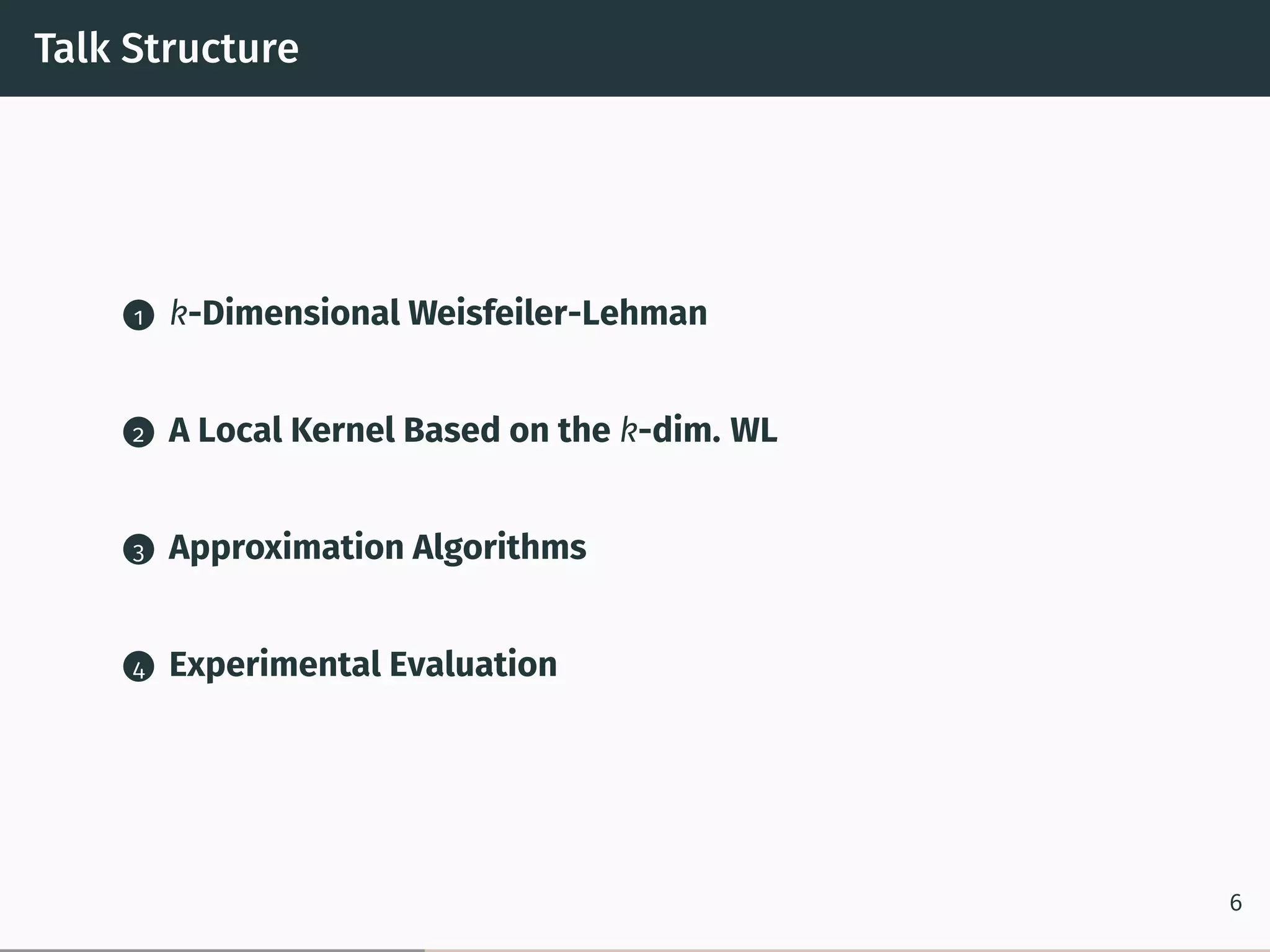 Talk Structure
1 k-Dimensional Weisfeiler-Lehman
2 A Local Kernel Based on the k-dim. WL
3 Approximation Algorithms
4 Experimental Evaluation
6
 