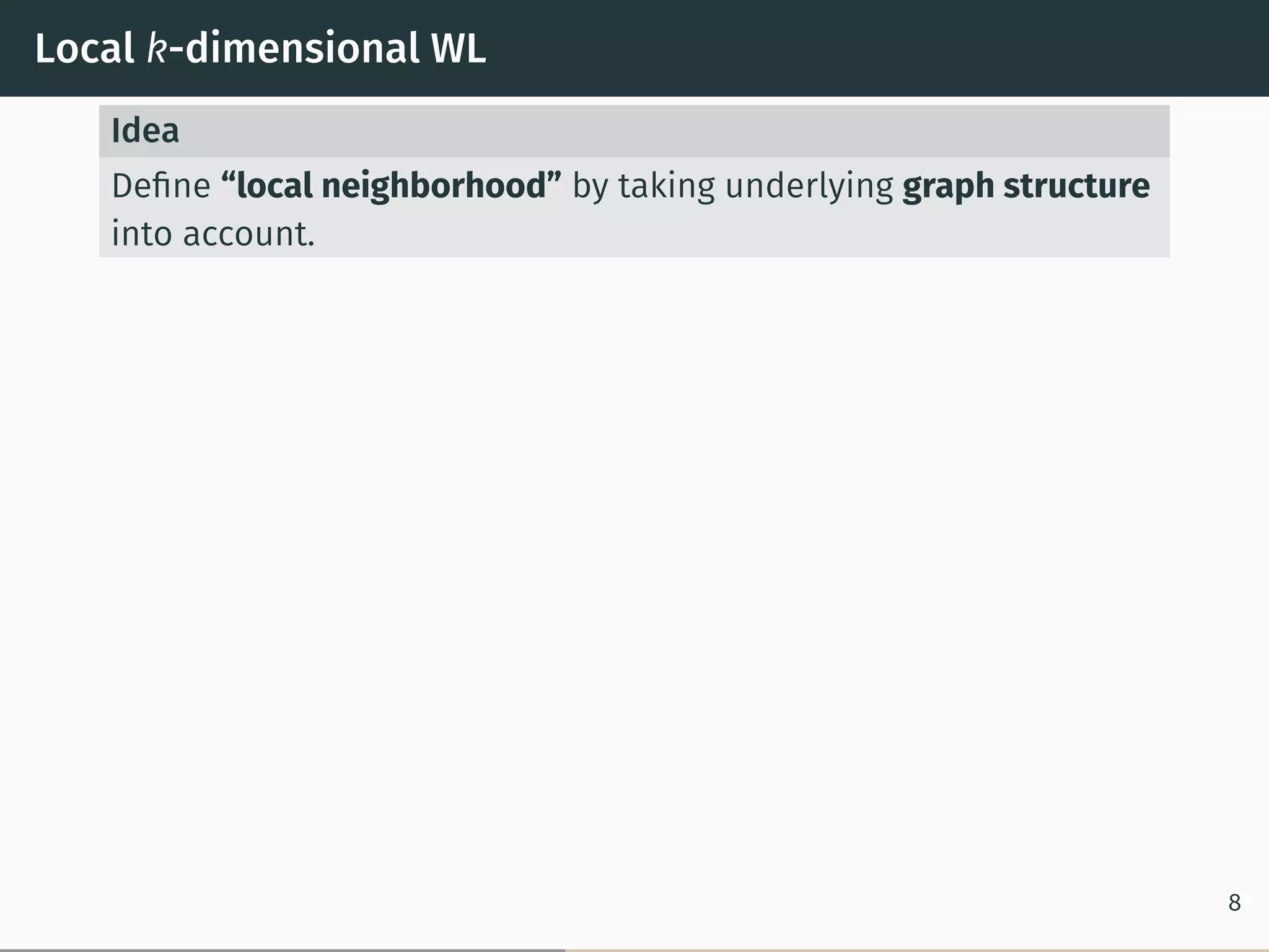 Local k-dimensional WL
Idea
Deﬁne “local neighborhood” by taking underlying graph structure
into account.
8
 