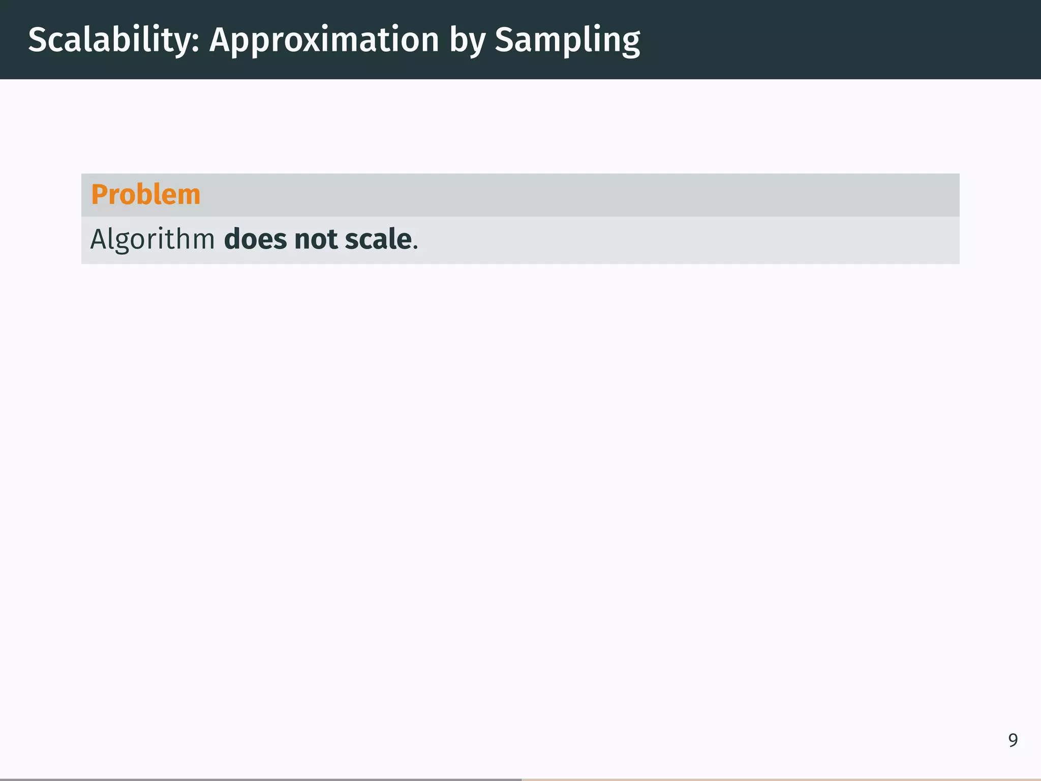 Scalability: Approximation by Sampling
Problem
Algorithm does not scale.
9
 