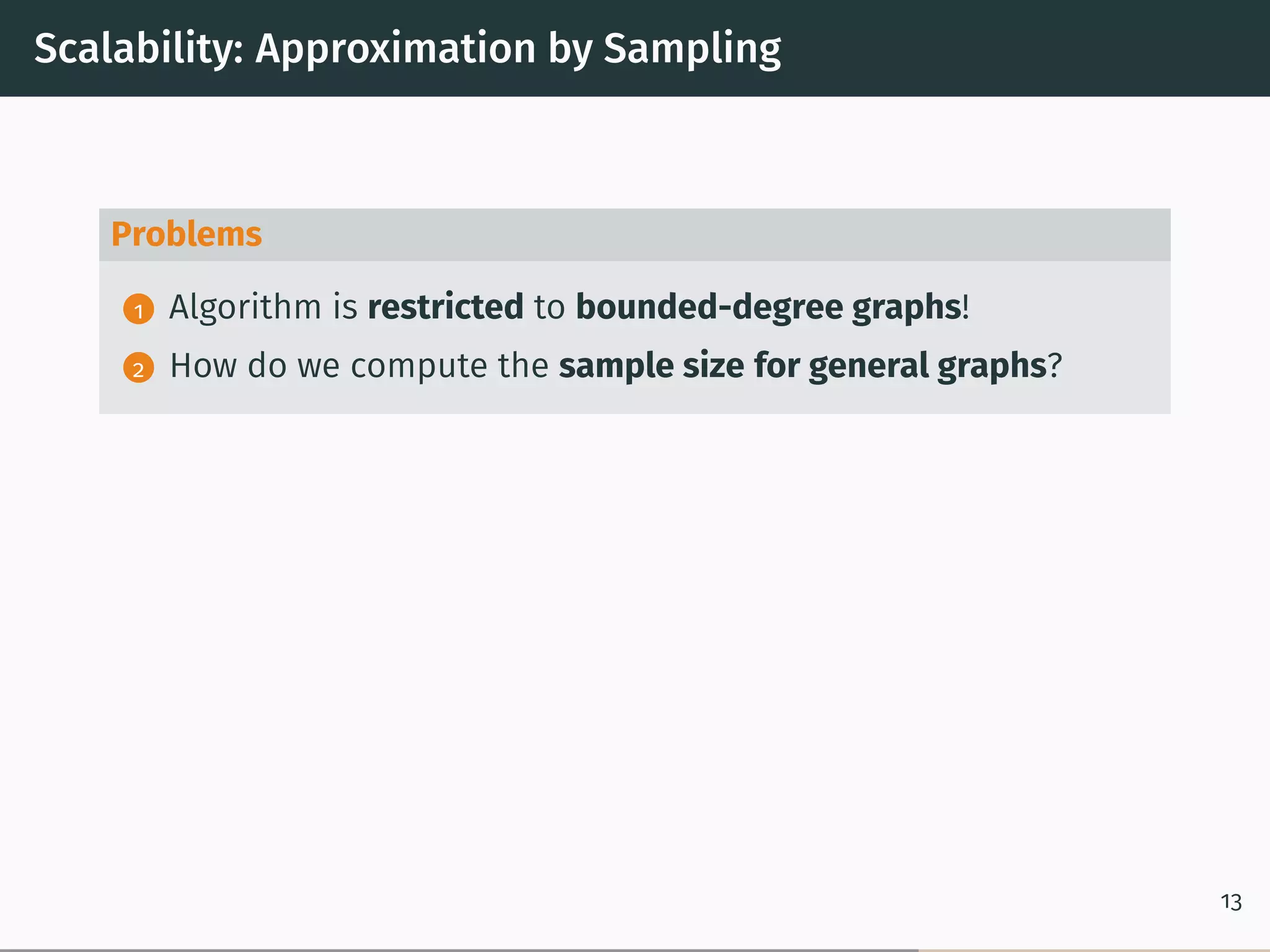 Scalability: Approximation by Sampling
Problems
1 Algorithm is restricted to bounded-degree graphs!
2 How do we compute the sample size for general graphs?
13
 
