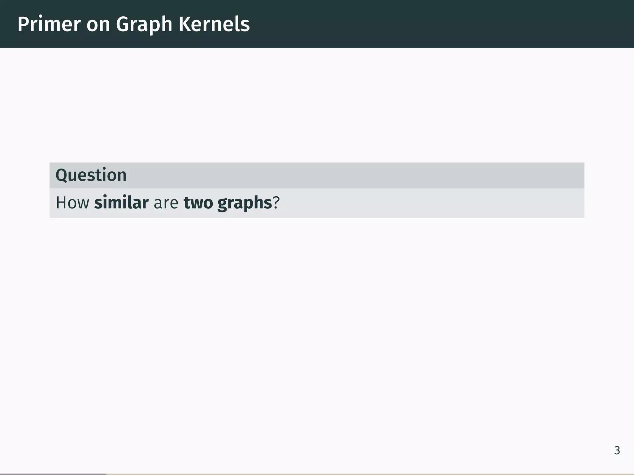Primer on Graph Kernels
Question
How similar are two graphs?
3
 