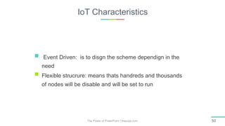 IoT Characteristics
The Power of PowerPoint | thepopp.com 50
Event Driven: is to disgn the scheme dependign in the
need
Flexible strucrure: means thats handreds and thousands
of nodes will be disable and will be set to run
 