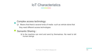 IoT Characteristics
The Power of PowerPoint | thepopp.com 51
Complex access technology:
 Means that there’s several kinds of media such as vehicle stone that
they need different access technologies
Semantic Sharing :
 Is the machine can rend and send by themselves. No need to tell
human beings
 