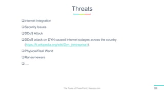 Threats
The Power of PowerPoint | thepopp.com 86
internet integration
Security Issues
DDoS Attack
DDoS attack on DYN caused internet outages across the country
(https://fr.wikipedia.org/wiki/Dyn_(entreprise)).
Physical/Real World
Ransomeware
….
 