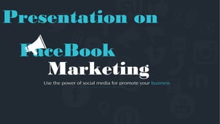 FaceBook
Marketing
Presentation on
Use the power of social media for promote your business
 