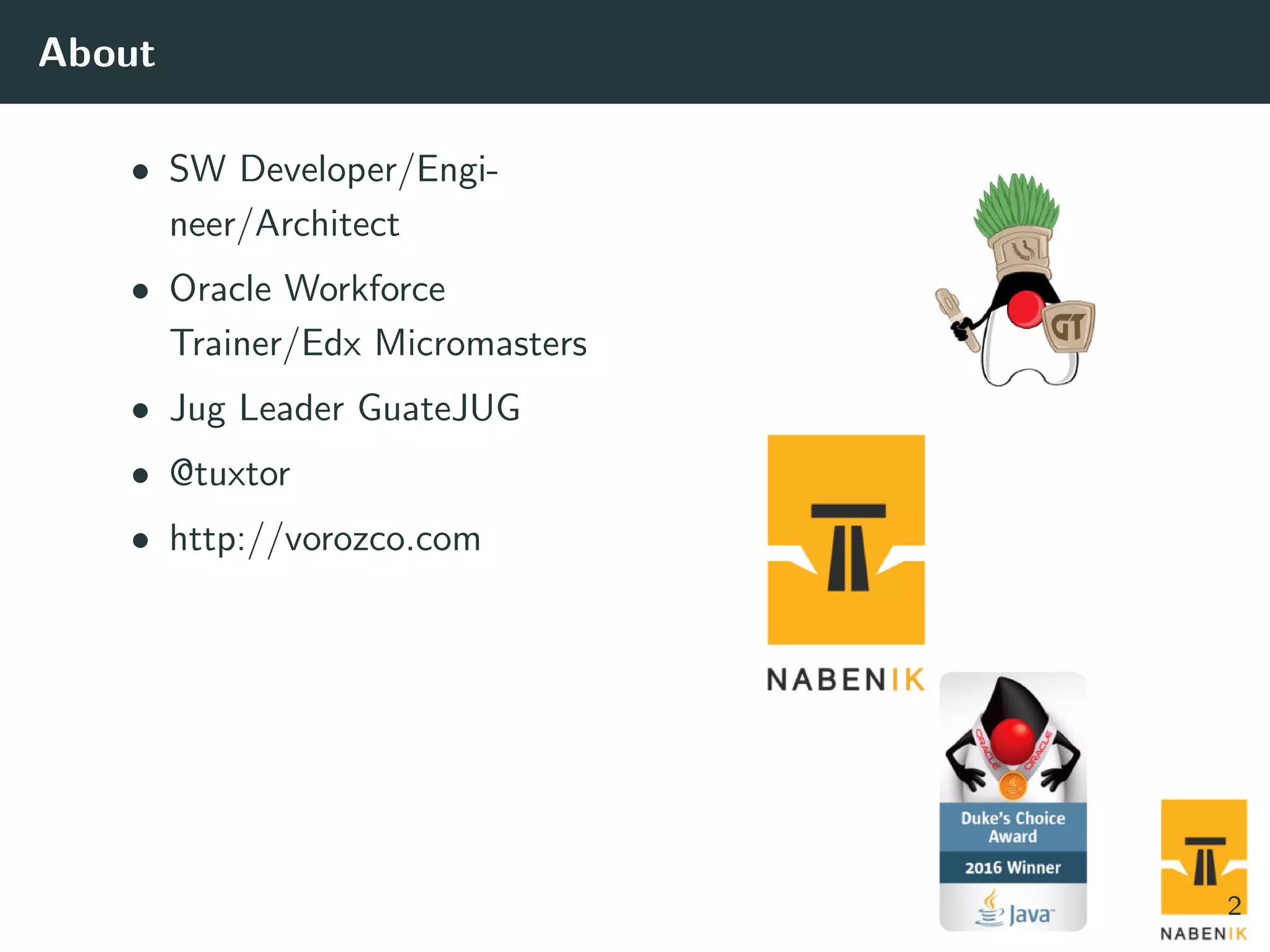 About • SW Developer/Engi- neer/Architect • Oracle Workforce Trainer/Edx Micromasters • Jug Leader GuateJUG • @tuxtor • http://vorozco.com 2 