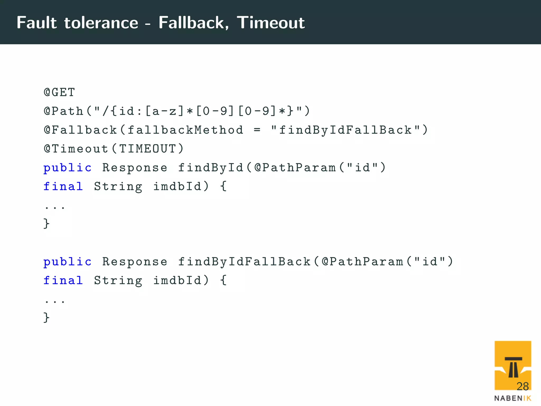 Fault tolerance - Fallback, Timeout @GET @Path("/{id:[a-z]*[0 -9][0 -9]*}") @Fallback(fallbackMethod = " findByIdFallBack ") @Timeout(TIMEOUT) public Response findById(@PathParam("id") final String imdbId) { ... } public Response findByIdFallBack (@PathParam("id") final String imdbId) { ... } 28 