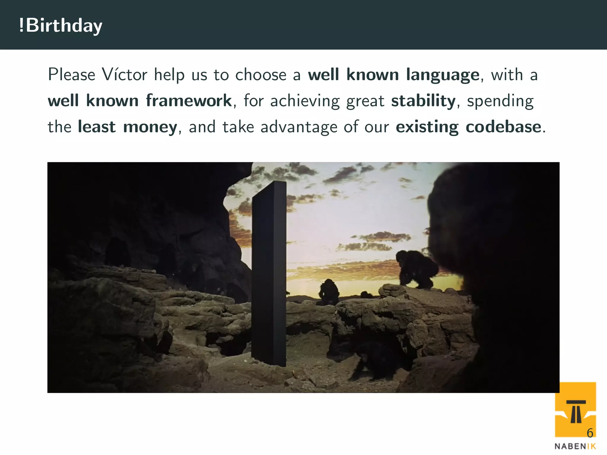 !Birthday Please V´ıctor help us to choose a well known language, with a well known framework, for achieving great stability, spending the least money, and take advantage of our existing codebase. 6 