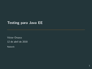 Testing para Java EE
V´ıctor Orozco
12 de abril de 2018
Nabenik
1
 