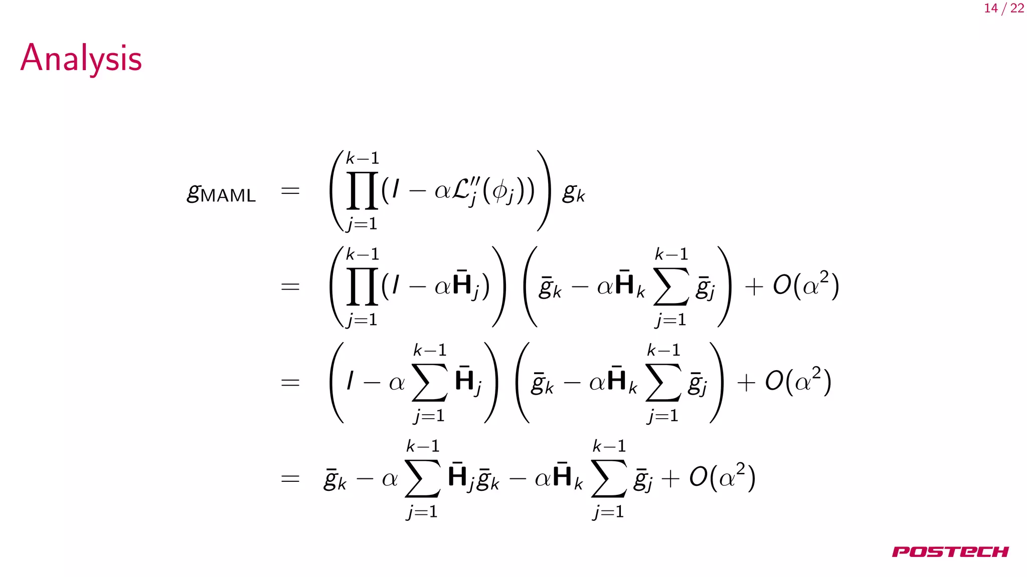 14 / 22
Analysis
gMAML =
k−1
j=1
(I − αLj (φj )) gk
=
k−1
j=1
(I − α ¯Hj ) ¯gk − α ¯Hk
k−1
j=1
¯gj + O(α2
)
= I − α
k−1
j=1
¯Hj ¯gk − α ¯Hk
k−1
j=1
¯gj + O(α2
)
= ¯gk − α
k−1
j=1
¯Hj ¯gk − α ¯Hk
k−1
j=1
¯gj + O(α2
)
 