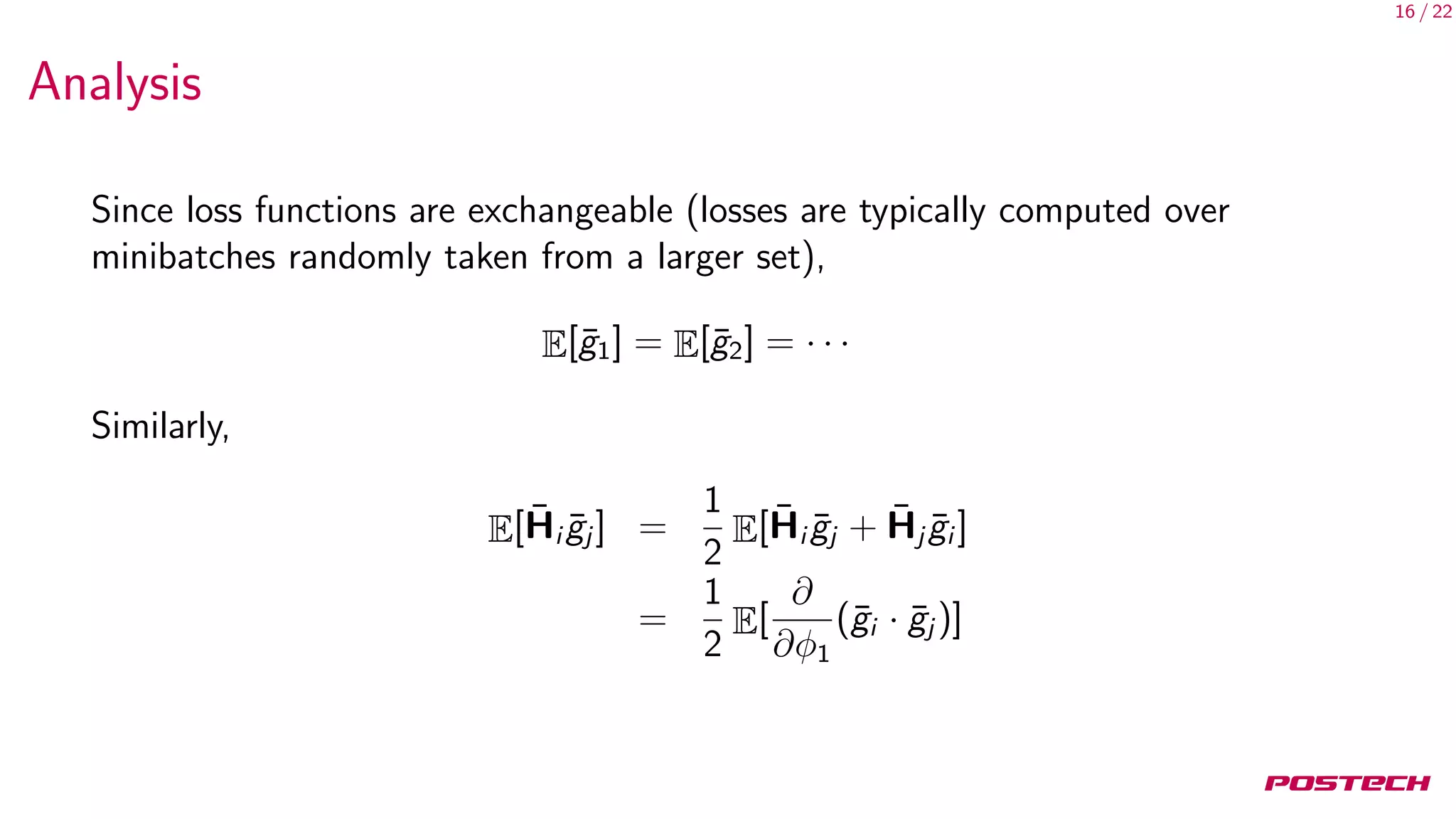 16 / 22
Analysis
Since loss functions are exchangeable (losses are typically computed over
minibatches randomly taken from a larger set),
E[¯g1] = E[¯g2] = · · ·
Similarly,
E[ ¯Hi ¯gj ] =
1
2
E[ ¯Hi ¯gj + ¯Hj ¯gi ]
=
1
2
E[
∂
∂φ1
(¯gi · ¯gj )]
 