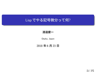 Lisp でやる記号微分って何?
渡邉慶一
Osaka, Japan
2018 年 6 月 23 日
[1/ 27]
 
