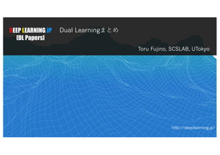 DEEP LEARNING JP
[DL Papers]
Dual Learning
Toru Fujino, SCSLAB, UTokyo
http://deeplearning.jp/
1
 