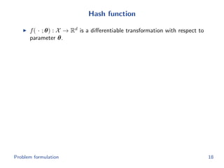 Hash function
f( · ; θ) : X → Rd
is a diﬀerentiable transformation with respect to
parameter θ.
Problem formulation 18
 