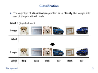 Classiﬁcation
The objective of classiﬁcation problem is to classify the images into
one of the predeﬁned labels.
Background 3
 