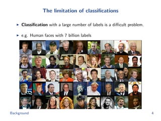 The limitation of classiﬁcations
Classiﬁcation with a large number of labels is a diﬃcult problem.
e.g. Human faces with 7 billion labels
Background 4
 