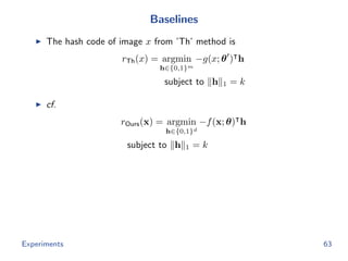 Baselines
The hash code of image x from ’Th’ method is
rTh(x) = argmin
h∈{0,1}m
−g(x; θ ) h
subject to h 1 = k
cf.
rOurs(x) = argmin
h∈{0,1}d
−f(x; θ) h
subject to h 1 = k
Experiments 63
 