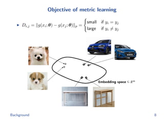 Objective of metric learning
Di,j = g(xi; θ) − g(xj; θ) p =
small if yi = yj
large if yi = yj
Background 8
 