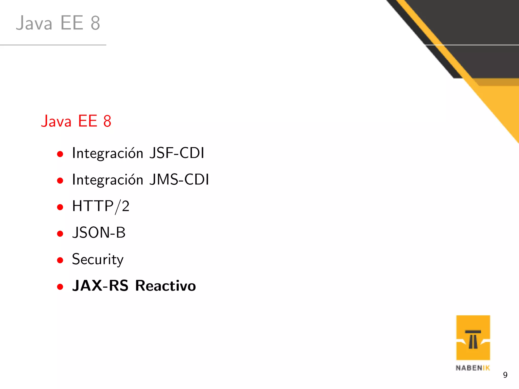 Java EE 8
Java EE 8
• Integraci´on JSF-CDI
• Integraci´on JMS-CDI
• HTTP/2
• JSON-B
• Security
• JAX-RS Reactivo
9
 
