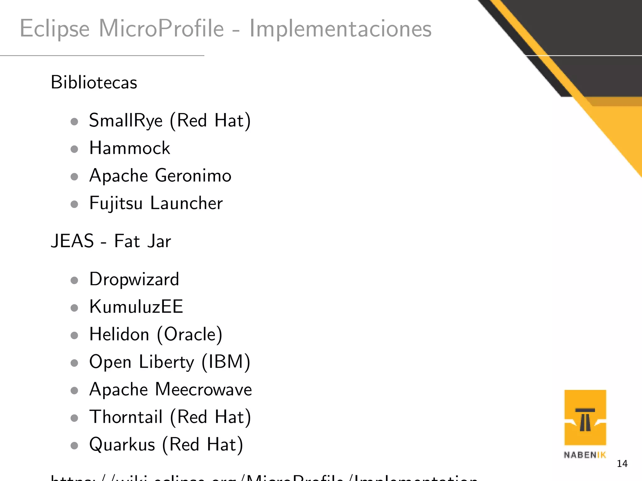 Eclipse MicroProﬁle - Implementaciones
Bibliotecas
• SmallRye (Red Hat)
• Hammock
• Apache Geronimo
• Fujitsu Launcher
JEAS - Fat Jar
• Dropwizard
• KumuluzEE
• Helidon (Oracle)
• Open Liberty (IBM)
• Apache Meecrowave
• Thorntail (Red Hat)
• Quarkus (Red Hat)
14
 