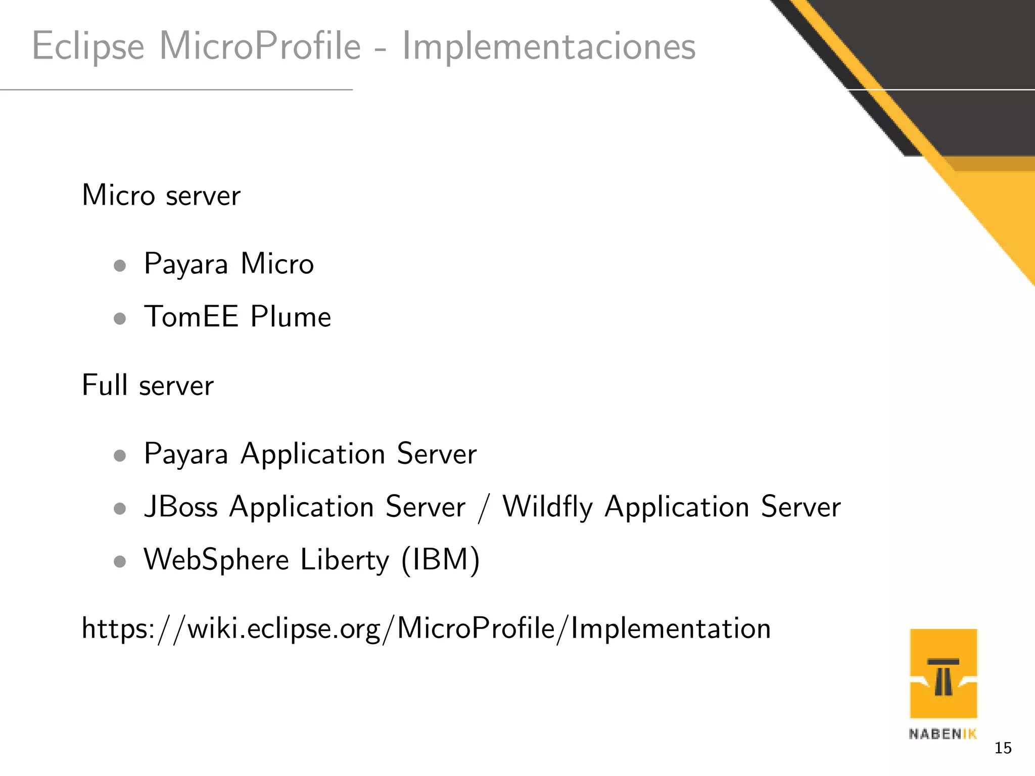 Eclipse MicroProﬁle - Implementaciones
Micro server
• Payara Micro
• TomEE Plume
Full server
• Payara Application Server
• JBoss Application Server / Wildﬂy Application Server
• WebSphere Liberty (IBM)
https://wiki.eclipse.org/MicroProﬁle/Implementation
15
 