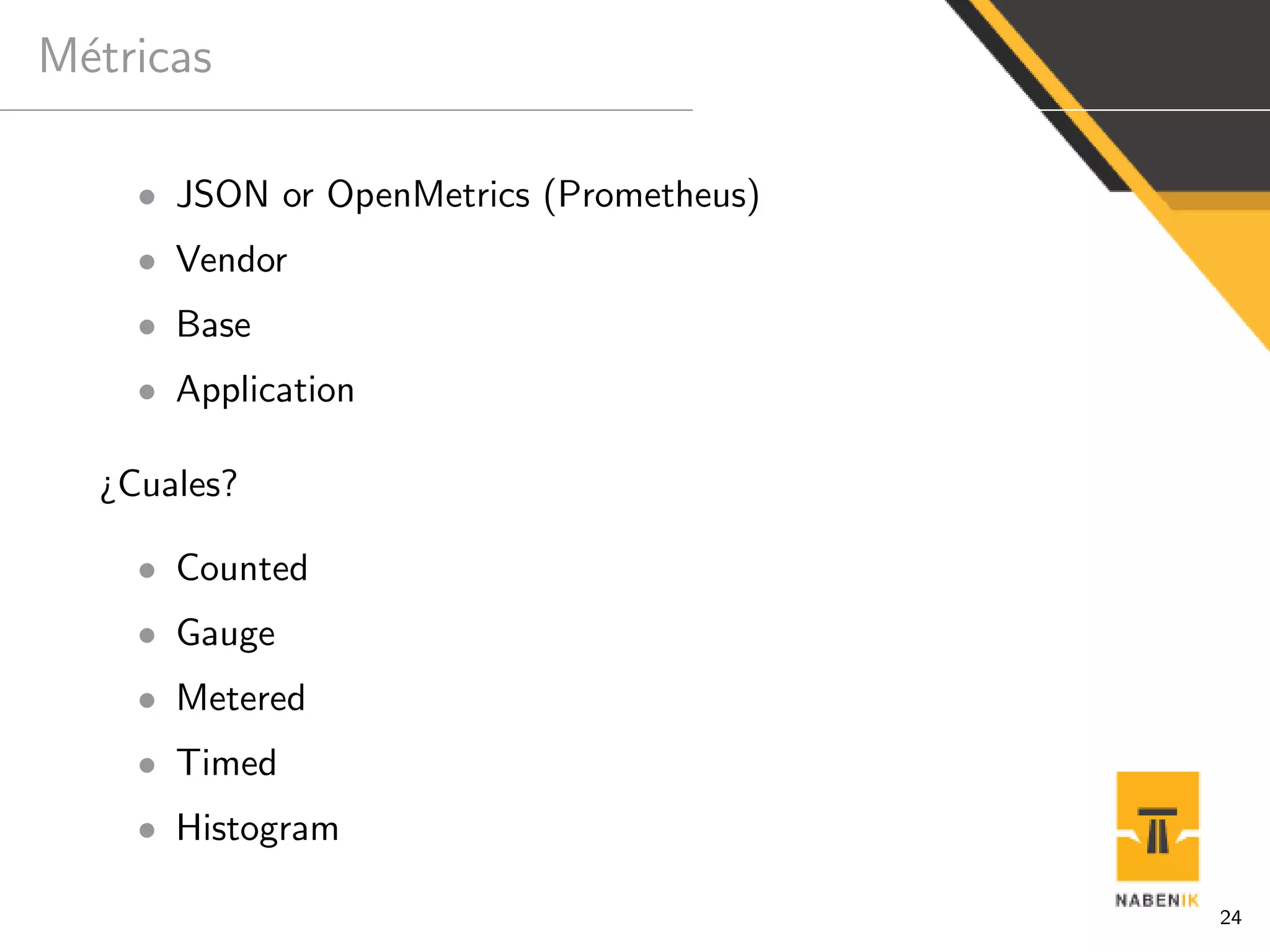 M´etricas
• JSON or OpenMetrics (Prometheus)
• Vendor
• Base
• Application
¿Cuales?
• Counted
• Gauge
• Metered
• Timed
• Histogram
24
 
