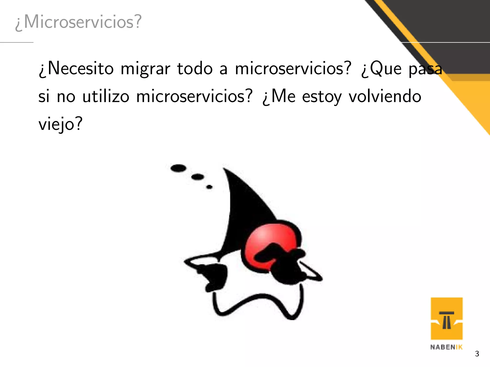 ¿Microservicios?
¿Necesito migrar todo a microservicios? ¿Que pasa
si no utilizo microservicios? ¿Me estoy volviendo
viejo?
3
 