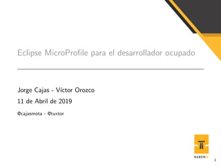 Eclipse MicroProﬁle para el desarrollador ocupado
Jorge Cajas - V´ıctor Orozco
11 de Abril de 2019
@cajasmota - @tuxtor
1
 