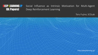 1
DEEP LEARNING JP
[DL Papers]
http://deeplearning.jp/
Social Influence as Intrinsic Motivation for Multi-Agent
Deep Reinforcement Learning
Toru Fujino, SCSLab
 