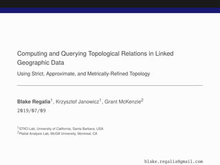 Computing and Querying Topological Relations in Linked
Geographic Data
Using Strict, Approximate, and Metrically-Reﬁned Topology
Blake Regalia1, Krzysztof Janowicz1, Grant McKenzie2
2019/07/09
1STKO Lab, University of California, Santa Barbara, USA
2Platial Analysis Lab, McGill University, Montreal, CA
blake.regalia@gmail.com
 