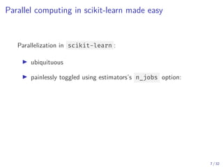 Parallel computing in scikit-learn made easy
Parallelization in scikit-learn :
▶ ubiquituous
▶ painlessly toggled using estimators’s n_jobs option:
7 / 32
 